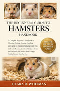 THE BEGINNER’S GUIDE TO HAMSTERS: A Complete Beginner’s Handbook to Choosing, Feeding, Housing, Handling, and Caring for Hamsters.......Healthy Hamster from Day One