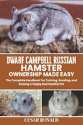 Dwarf Campbell Russian Hamster Ownership Made Easy: The Complete Handbook For Training, Bonding, and Raising a Happy And Healthy Pet (Hamster Encyclopedia Collection)
